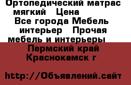 Ортопедический матрас мягкий › Цена ­ 6 743 - Все города Мебель, интерьер » Прочая мебель и интерьеры   . Пермский край,Краснокамск г.